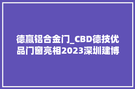 德赢铝合金门_CBD德技优品门窗亮相2023深圳建博会以爱之明魅力绽放