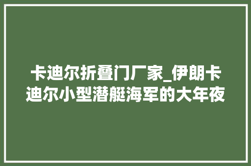 卡迪尔折叠门厂家_伊朗卡迪尔小型潜艇海军的大年夜号玩具隐藏在波斯湾的水下杀手