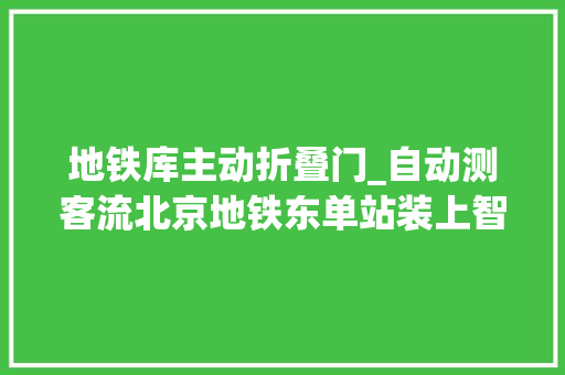 地铁库主动折叠门_自动测客流北京地铁东单站装上智能门有望全市推广