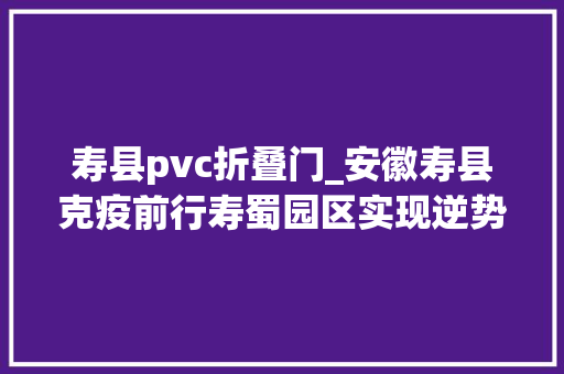 寿县pvc折叠门_安徽寿县克疫前行寿蜀园区实现逆势增长