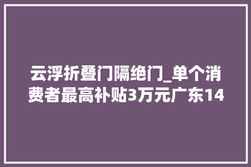 云浮折叠门隔绝门_单个消费者最高补贴3万元广东14地出台家装补贴细则