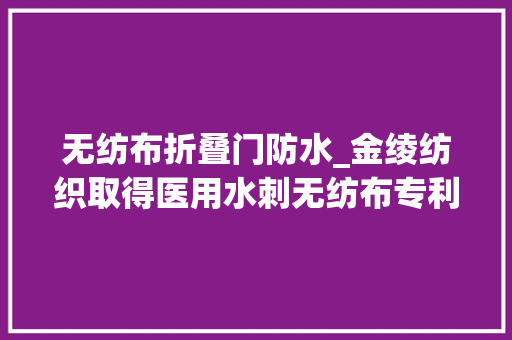 无纺布折叠门防水_金绫纺织取得医用水刺无纺布专利该专利使包扎更省时省力