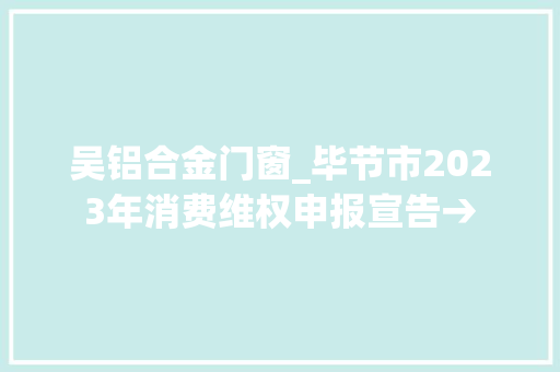 吴铝合金门窗_毕节市2023年消费维权申报宣告→