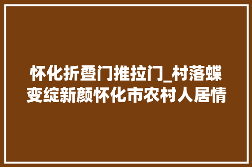 怀化折叠门推拉门_村落蝶变绽新颜怀化市农村人居情形整治提升工作综述