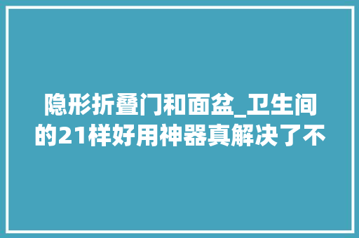 隐形折叠门和面盆_卫生间的21样好用神器真解决了不少家居痛点