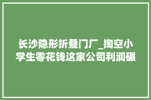 长沙隐形折叠门厂_掏空小学生零花钱这家公司利润碾压泡泡玛特｜隐形巨擘
