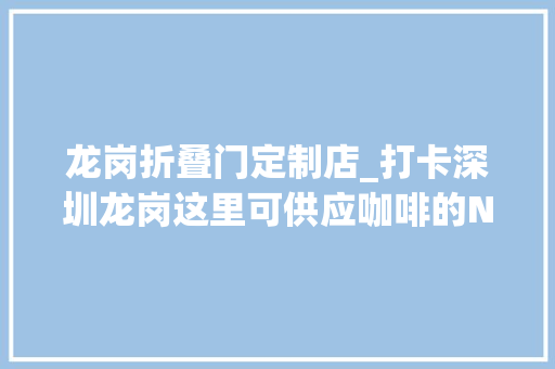 龙岗折叠门定制店_打卡深圳龙岗这里可供应咖啡的N种浪漫选择