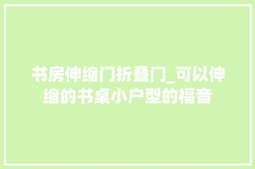 书房伸缩门折叠门_可以伸缩的书桌小户型的福音 防火门