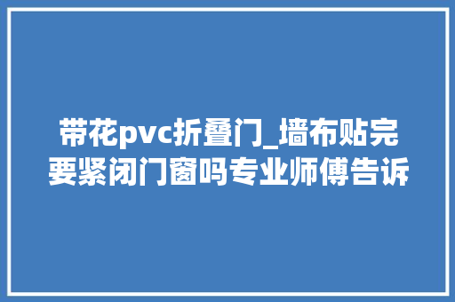 带花pvc折叠门_墙布贴完要紧闭门窗吗专业师傅告诉你精确谜底不能。