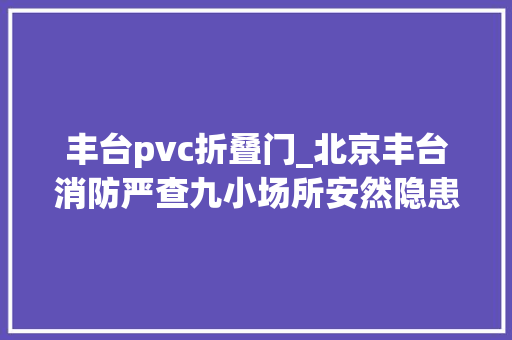 丰台pvc折叠门_北京丰台消防严查九小场所安然隐患一家五金店被停业整顿