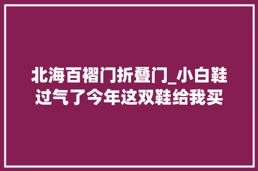 北海百褶门折叠门_小白鞋过气了今年这双鞋给我买