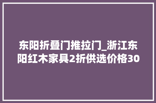 东阳折叠门推拉门_浙江东阳红木家具2折供选价格300到20万这个优惠力度有点大年夜