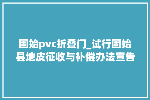 固始pvc折叠门_试行固始县地皮征收与补偿办法宣告