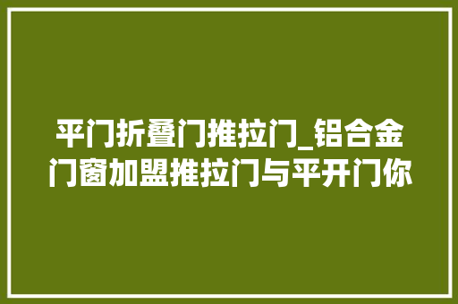 平门折叠门推拉门_铝合金门窗加盟推拉门与平开门你家适合那种
