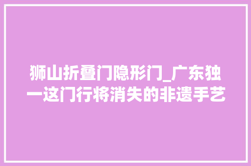 狮山折叠门隐形门_广东独一这门行将消失的非遗手艺就隐身在狮山这条冷巷里