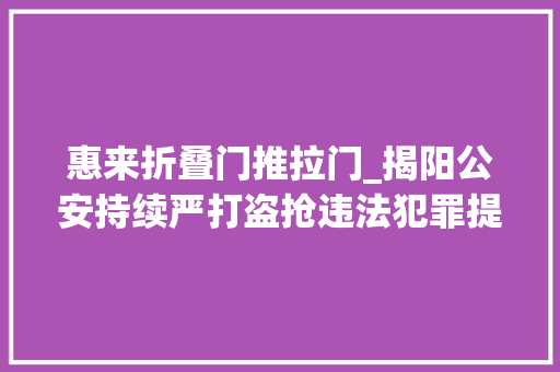 惠来折叠门推拉门_揭阳公安持续严打盗抢违法犯罪提升群众安然感