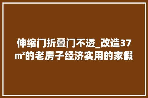 伸缩门折叠门不透_改造37㎡的老房子经济实用的家假装风面貌一新的居家生活