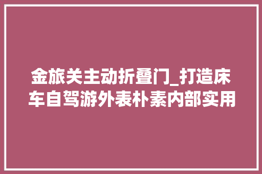 金旅关主动折叠门_打造床车自驾游外表朴素内部实用金旅轻客改装露营车不雅光