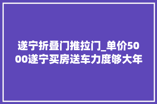 遂宁折叠门推拉门_单价5000遂宁买房送车力度够大年夜了吗遂宁房产遂宁佳哥聊房