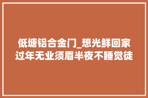 低塘铝合金门_想光鲜回家过年无业须眉半夜不睡觉徒手偷铝料近1吨