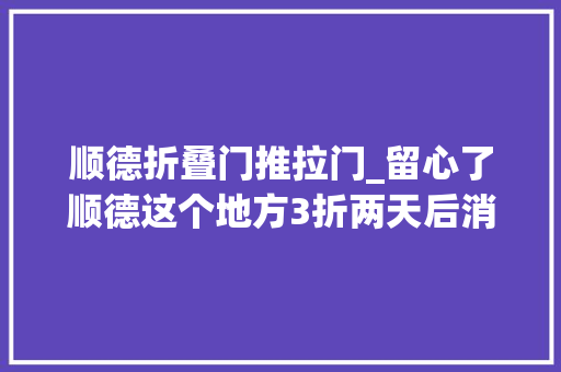 顺德折叠门推拉门_留心了顺德这个地方3折两天后消失