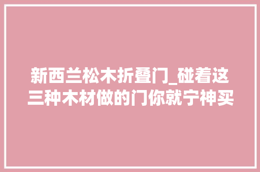 新西兰松木折叠门_碰着这三种木材做的门你就宁神买吧