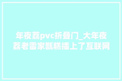 年夜荔pvc折叠门_大年夜荔老雷家甑糕插上了互联网的同党