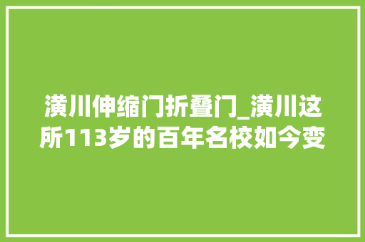 潢川伸缩门折叠门_潢川这所113岁的百年名校如今变成这个模样