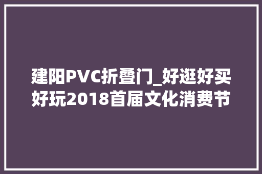 建阳PVC折叠门_好逛好买好玩2018首届文化消费节必玩攻略请查收