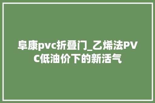 阜康pvc折叠门_乙烯法PVC低油价下的新活气