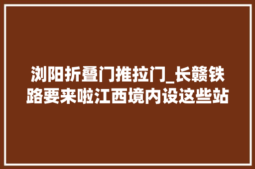 浏阳折叠门推拉门_长赣铁路要来啦江西境内设这些站｜九江将新增一条高速公路