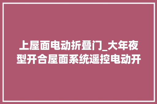 上屋面电动折叠门_大年夜型开合屋面系统遥控电动开合综合多功能建筑系统