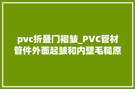 pvc折叠门褶皱_PVC管材管件外面起皱和内壁毛糙原因冷料斑怎么消除