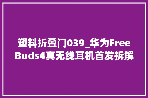 塑料折叠门039_华为FreeBuds4真无线耳机首发拆解半中听做降噪没有那么随意马虎