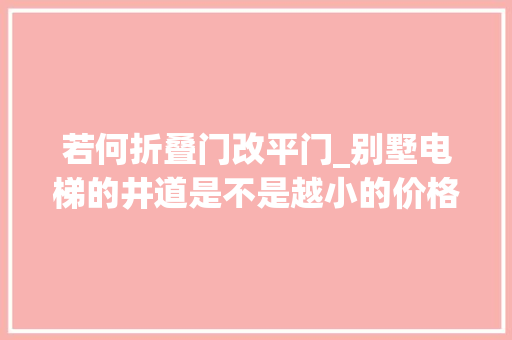 若何折叠门改平门_别墅电梯的井道是不是越小的价格就越贵