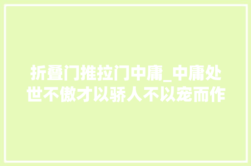 折叠门推拉门中庸_中庸处世不傲才以骄人不以宠而作威弓硬弦常断人强祸必随