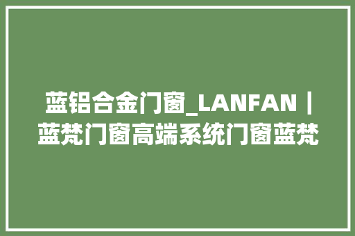 蓝铝合金门窗_LANFAN｜蓝梵门窗高端系统门窗蓝梵铝材好门窗蓝梵造