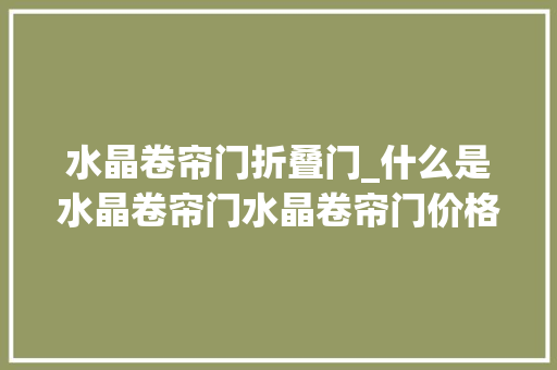 水晶卷帘门折叠门_什么是水晶卷帘门水晶卷帘门价格