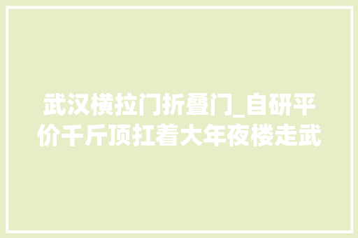 武汉横拉门折叠门_自研平价千斤顶扛着大年夜楼走武汉企业解决建筑顶升难题闯出新家当