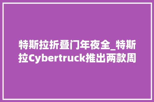 特斯拉折叠门年夜全_特斯拉Cybertruck推出两款周边产品尾门护板和折叠收纳椅