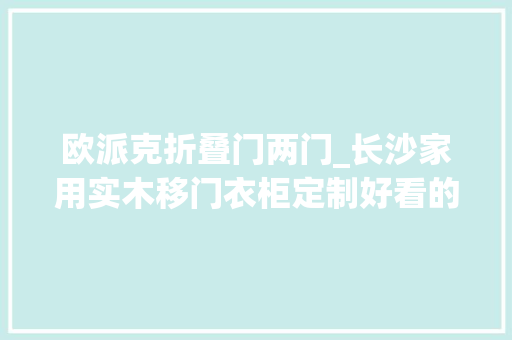 欧派克折叠门两门_长沙家用实木移门衣柜定制好看的外表和有趣的灵魂我都有