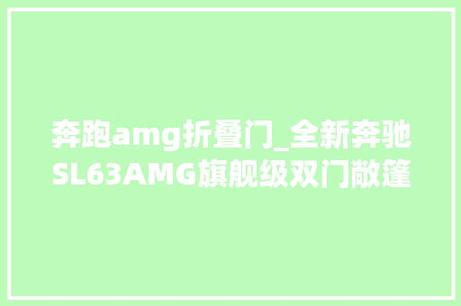 奔跑amg折叠门_全新奔驰SL63AMG旗舰级双门敞篷超跑的魅力