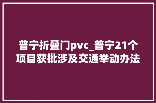 普宁折叠门pvc_普宁21个项目获批涉及交通举动办法环保仓储物流等行业
