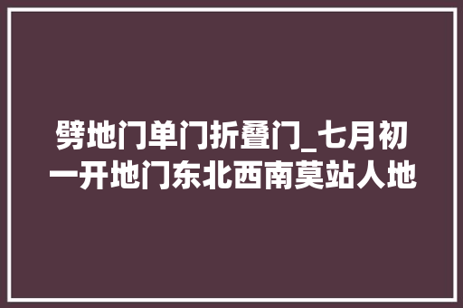 劈地门单门折叠门_七月初一开地门东北西南莫站人地门在哪儿很多人不知道