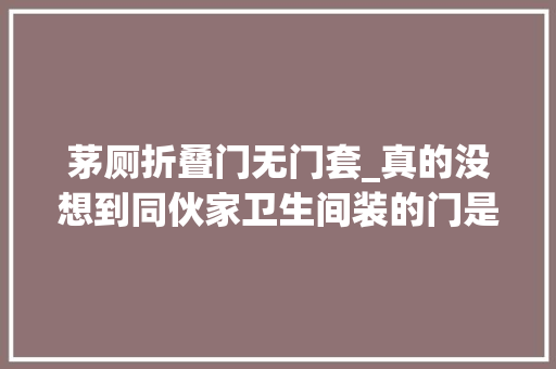 茅厕折叠门无门套_真的没想到同伙家卫生间装的门是这种盛行时尚没有门套还不怕受潮