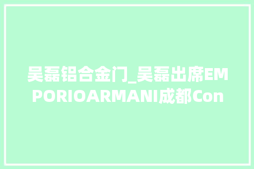 吴磊铝合金门_吴磊出席EMPORIOARMANI成都Connected智妙手表全新系列宣告活动