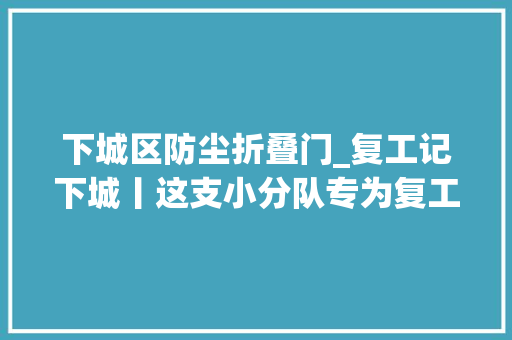 下城区防尘折叠门_复工记下城丨这支小分队专为复工企业商号打补丁