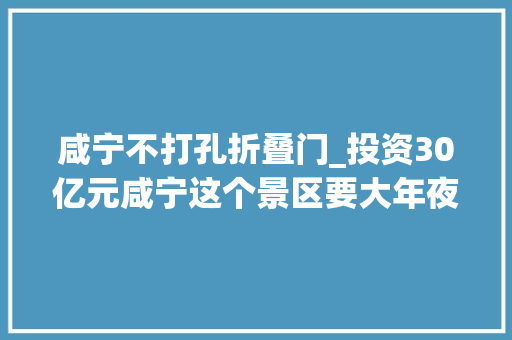 咸宁不打孔折叠门_投资30亿元咸宁这个景区要大年夜变样