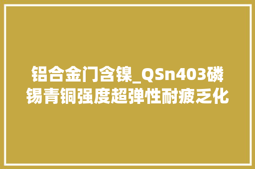 铝合金门含镍_QSn403磷锡青铜强度超弹性耐疲乏化学成分