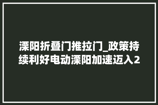 溧阳折叠门推拉门_政策持续利好电动溧阳加速迈入20新时代